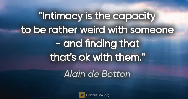 Alain de Botton quote: "Intimacy is the capacity to be rather weird with someone - and..."