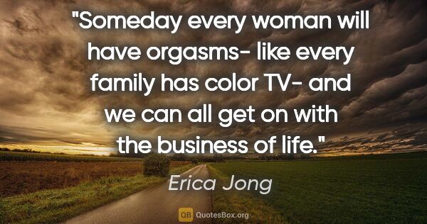 Erica Jong quote: "Someday every woman will have orgasms- like every family has..."