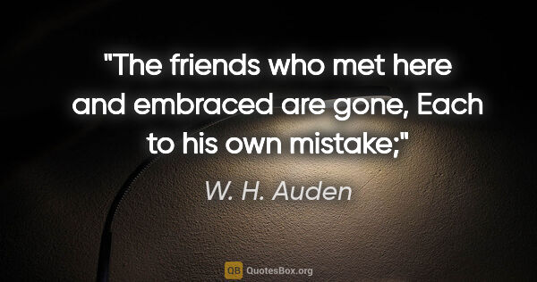 W. H. Auden quote: "The friends who met here and embraced are gone, Each to his..."