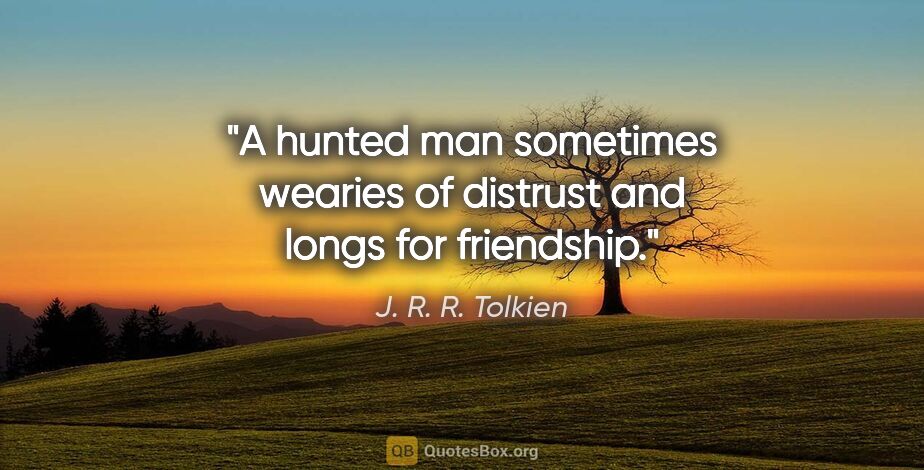 J. R. R. Tolkien quote: "A hunted man sometimes wearies of distrust and longs for..."