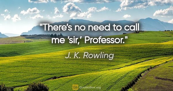 J. K. Rowling quote: "There’s no need to call me ‘sir,’ Professor."