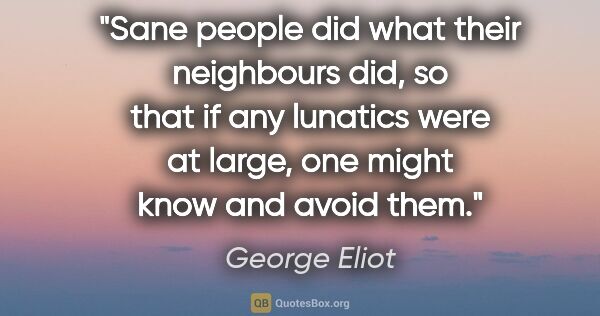 George Eliot quote: "Sane people did what their neighbours did, so that if any..."