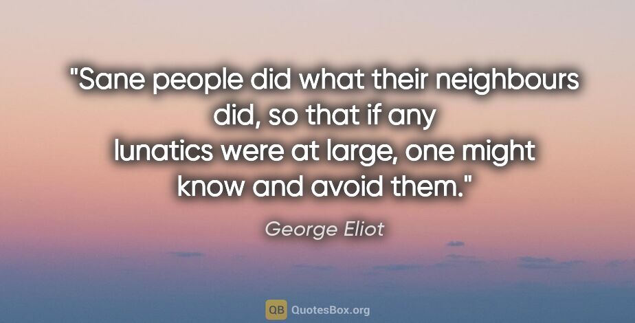 George Eliot quote: "Sane people did what their neighbours did, so that if any..."