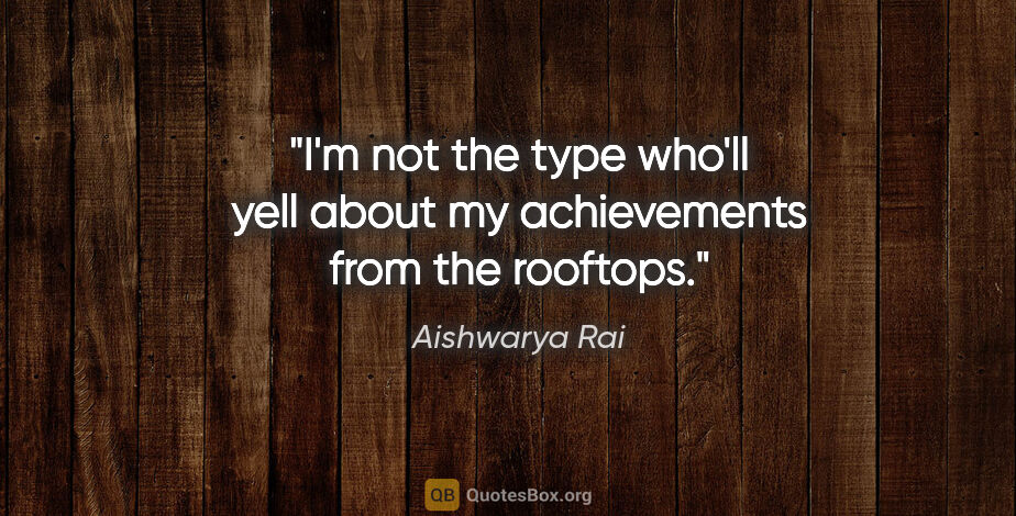 Aishwarya Rai quote: "I'm not the type who'll yell about my achievements from the..."