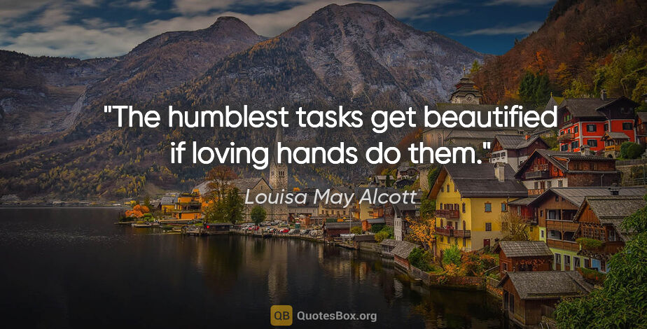 Louisa May Alcott quote: "The humblest tasks get beautified if loving hands do them."