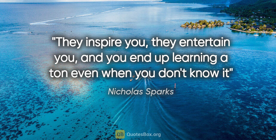 Nicholas Sparks quote: "They inspire you, they entertain you, and you end up learning..."