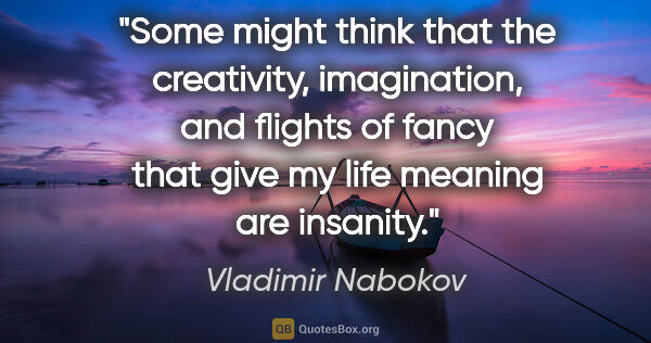 Vladimir Nabokov quote: "Some might think that the creativity, imagination, and flights..."