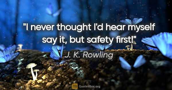 J. K. Rowling quote: "I never thought I'd hear myself say it, but safety first!"