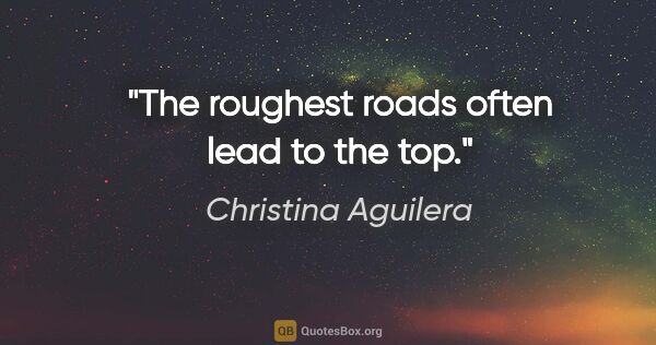 Christina Aguilera quote: "The roughest roads often lead to the top."