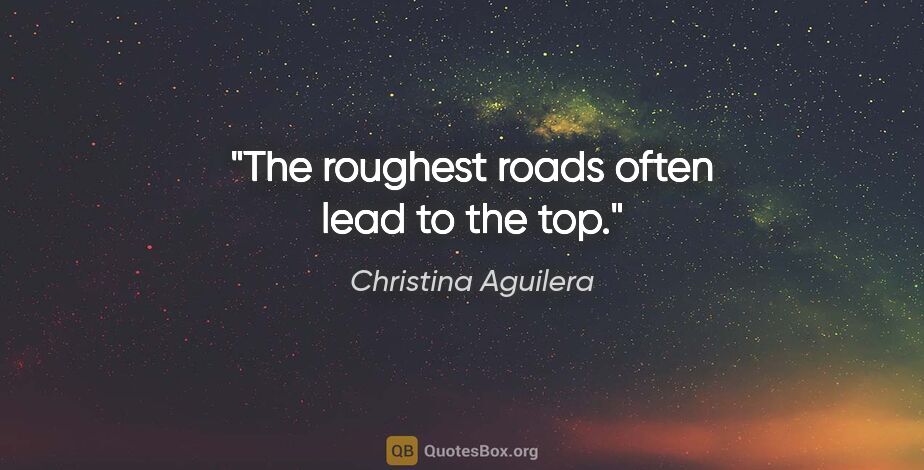 Christina Aguilera quote: "The roughest roads often lead to the top."