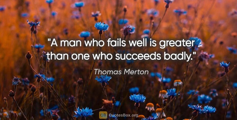 Thomas Merton quote: "A man who fails well is greater than one who succeeds badly."