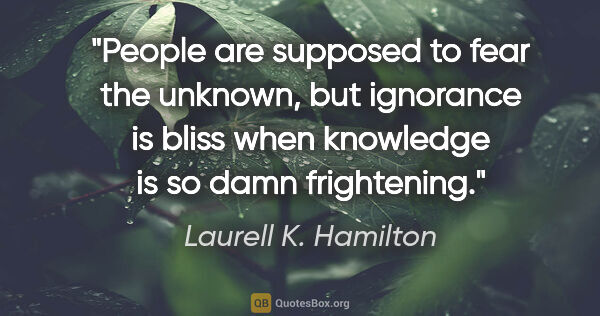 Laurell K. Hamilton quote: "People are supposed to fear the unknown, but ignorance is..."