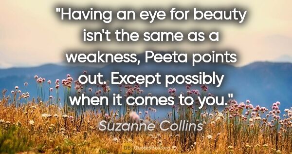 Suzanne Collins quote: "Having an eye for beauty isn't the same as a weakness," Peeta..."