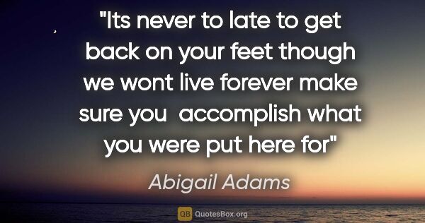 Abigail Adams quote: "Its never to late to get back on your feet though we wont live..."