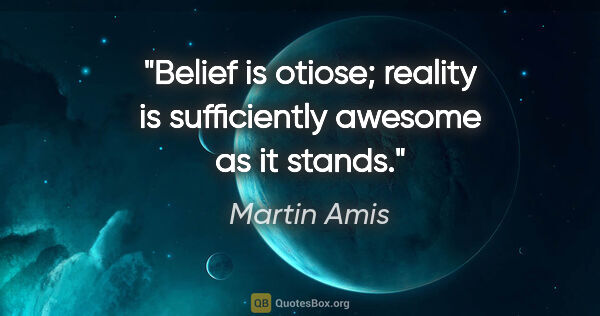 Martin Amis quote: "Belief is otiose; reality is sufficiently awesome as it stands."