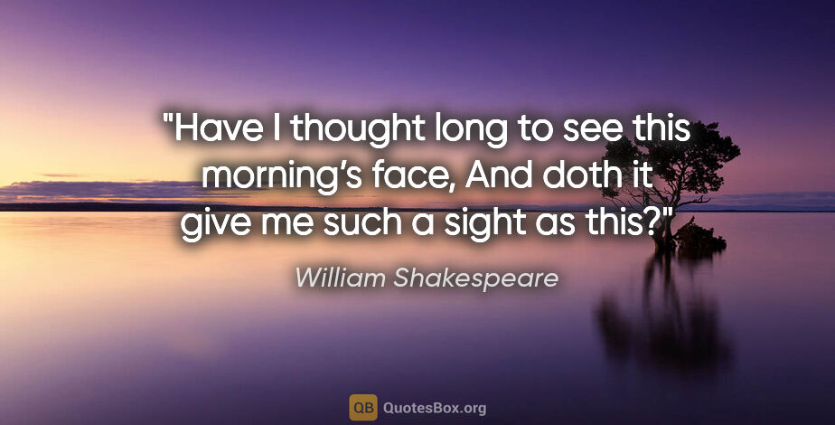 William Shakespeare quote: "Have I thought long to see this morning’s face,
And doth it..."