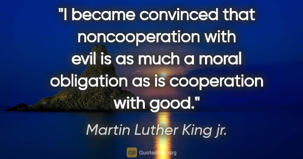 Martin Luther King jr. quote: "I became convinced that noncooperation with evil is as much a..."