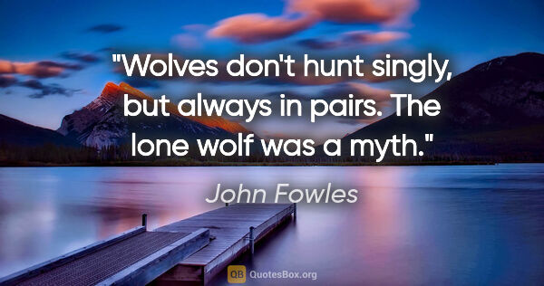 John Fowles quote: "Wolves don't hunt singly, but always in pairs. The lone wolf..."