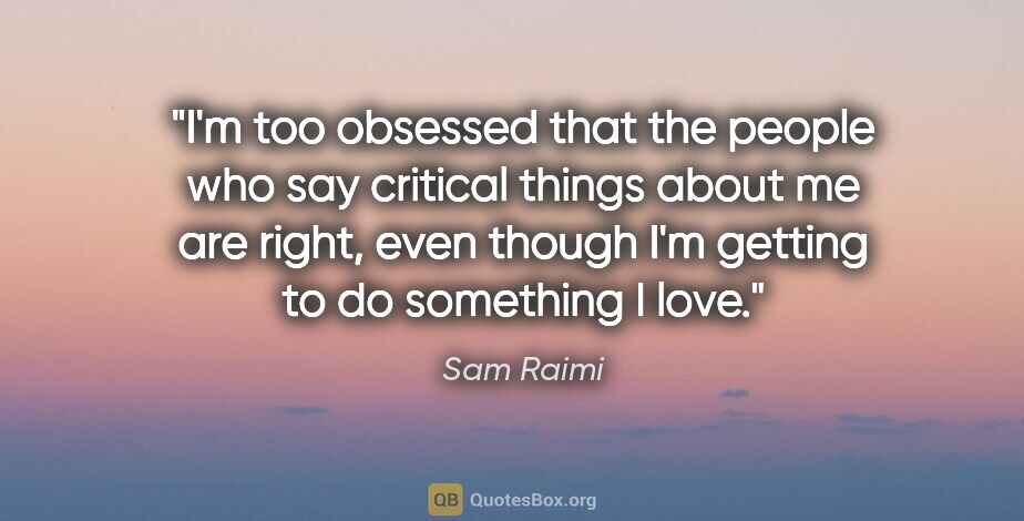 Sam Raimi quote: "I'm too obsessed that the people who say critical things about..."