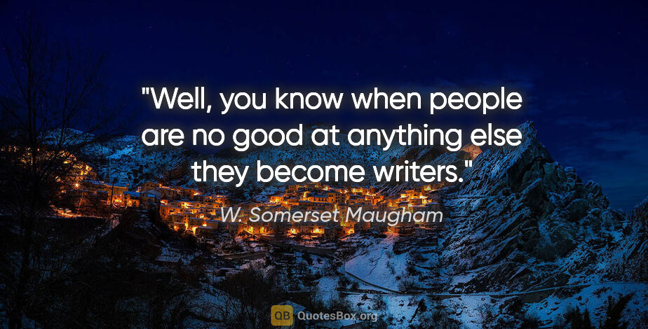 W. Somerset Maugham quote: "Well, you know when people are no good at anything else they..."
