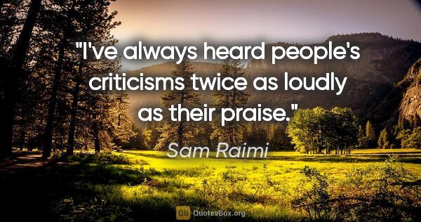 Sam Raimi quote: "I've always heard people's criticisms twice as loudly as their..."