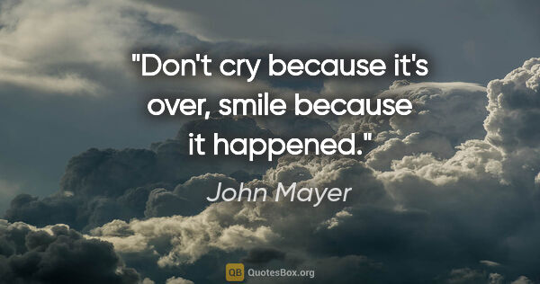 John Mayer quote: "Don't cry because it's over, smile because it happened."