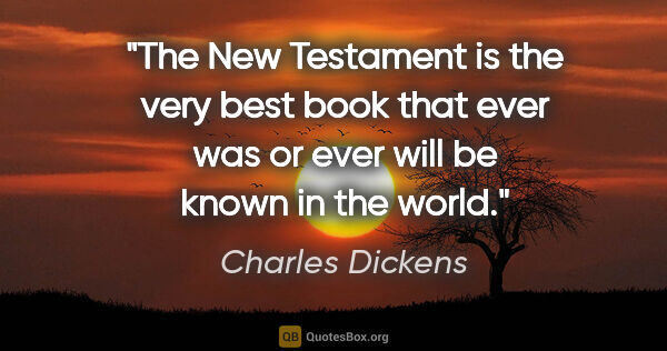 Charles Dickens quote: "The New Testament is the very best book that ever was or ever..."