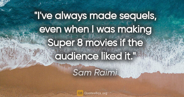Sam Raimi quote: "I've always made sequels, even when I was making Super 8..."