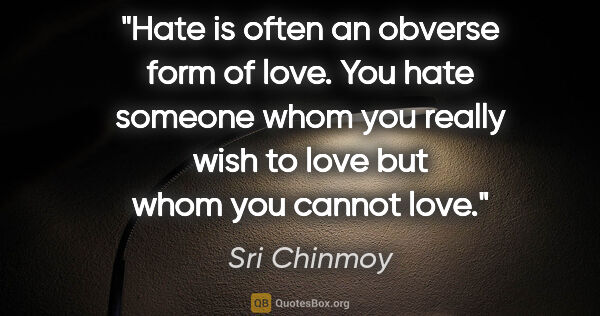 Sri Chinmoy quote: "Hate is often an obverse form of love. You hate someone whom..."