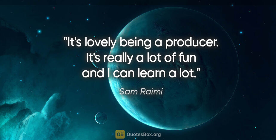 Sam Raimi quote: "It's lovely being a producer. It's really a lot of fun and I..."