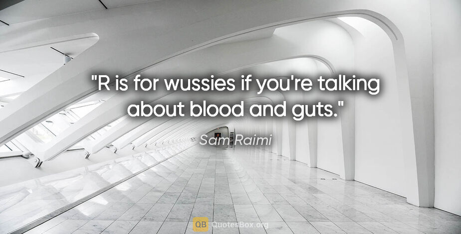 Sam Raimi quote: "R is for wussies if you're talking about blood and guts."