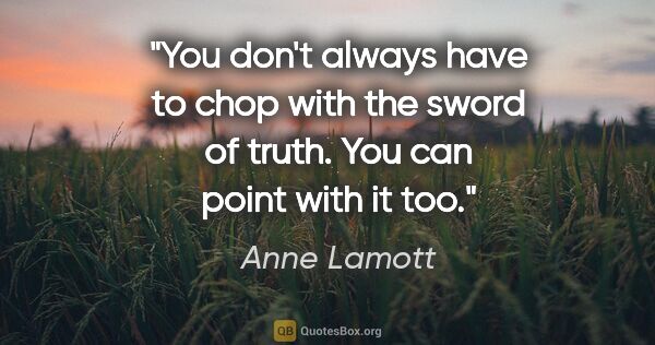 Anne Lamott quote: "You don't always have to chop with the sword of truth. You can..."