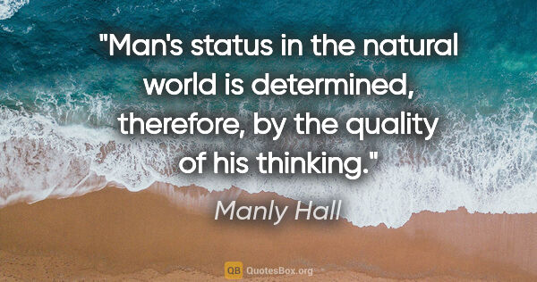Manly Hall quote: "Man's status in the natural world is determined, therefore, by..."