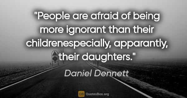 Daniel Dennett quote: "People are afraid of being more ignorant than their..."