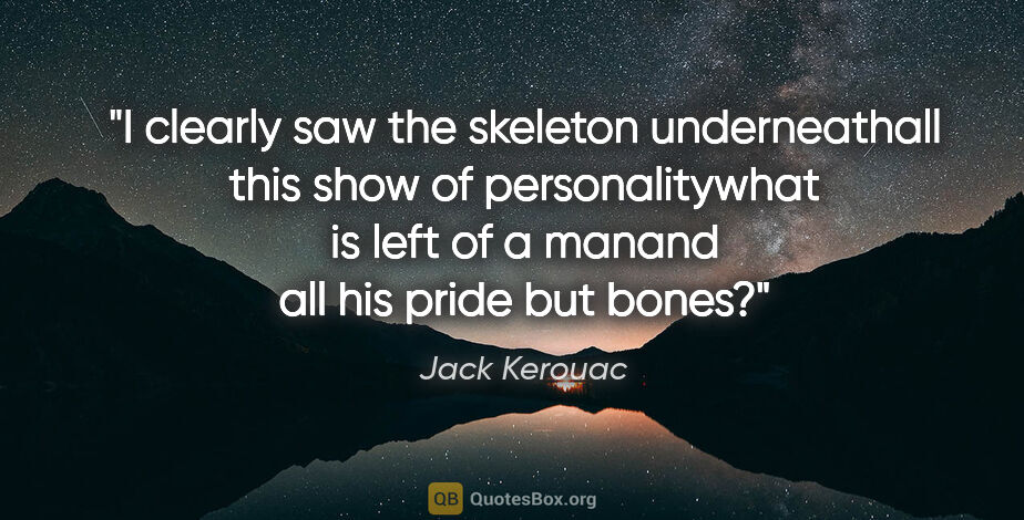 Jack Kerouac quote: "I clearly saw the skeleton underneathall this show of..."
