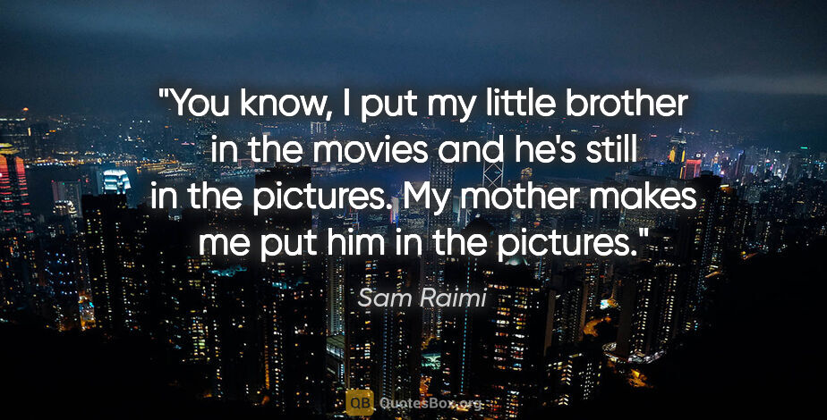 Sam Raimi quote: "You know, I put my little brother in the movies and he's still..."