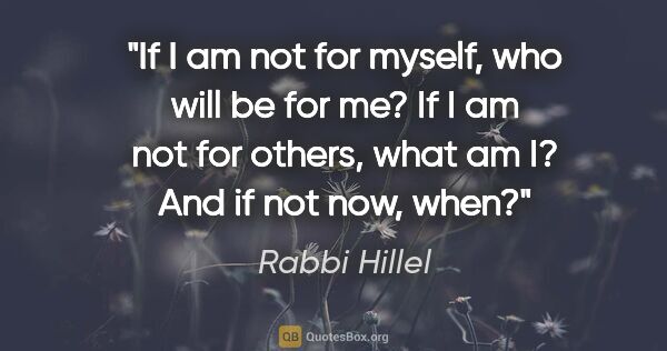 Rabbi Hillel quote: "If I am not for myself, who will be for me? If I am not for..."