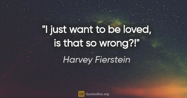 Harvey Fierstein quote: "I just want to be loved, is that so wrong?!"