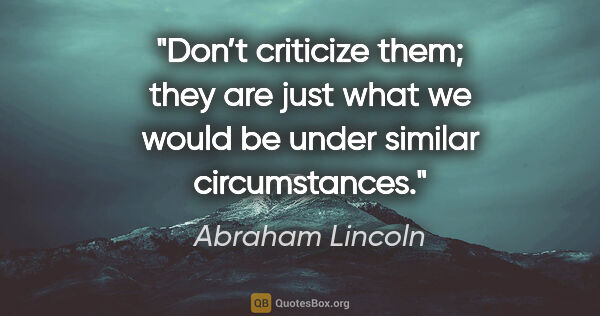 Abraham Lincoln quote: "Don’t criticize them; they are just what we would be under..."