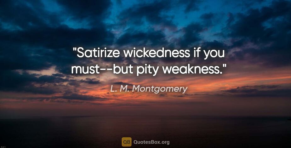 L. M. Montgomery quote: "Satirize wickedness if you must--but pity weakness."