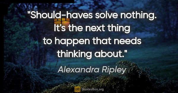 Alexandra Ripley quote: "Should-haves solve nothing. It's the next thing to happen that..."