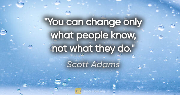 Scott Adams quote: "You can change only what people know, not what they do."