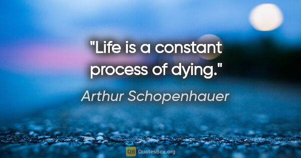 Arthur Schopenhauer quote: "Life is a constant process of dying."