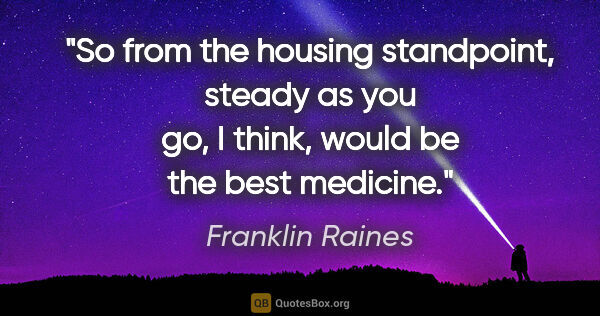 Franklin Raines quote: "So from the housing standpoint, steady as you go, I think,..."
