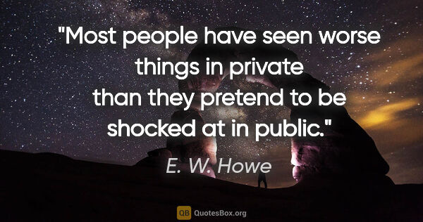 E. W. Howe quote: "Most people have seen worse things in private than they..."