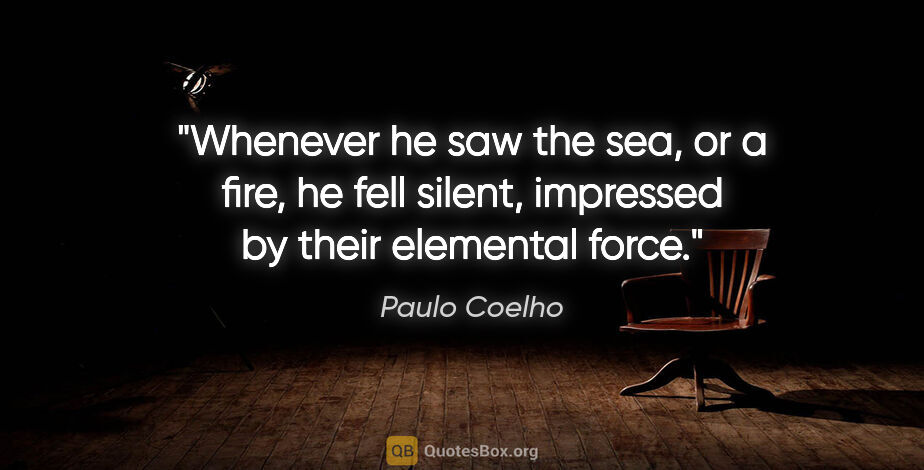 Paulo Coelho quote: "Whenever he saw the sea, or a fire, he fell silent, impressed..."