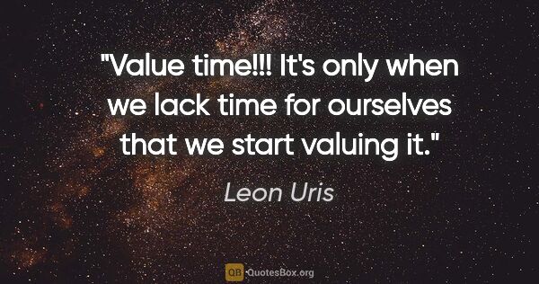 Leon Uris quote: "Value time!!! It's only when we lack time for ourselves that..."