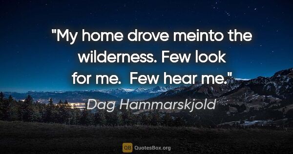 Dag Hammarskjold quote: "My home drove meinto the wilderness. Few look for me.  Few..."