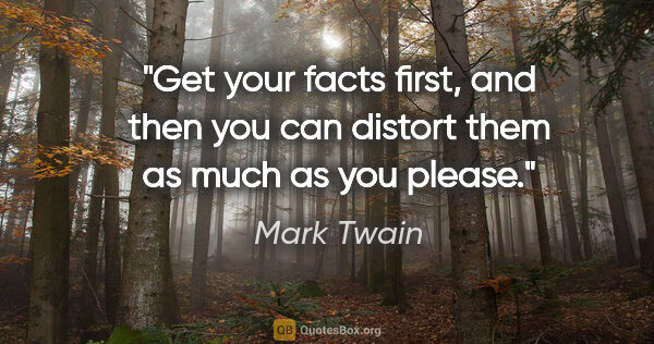 Mark Twain quote: "Get your facts first, and then you can distort them as much as..."