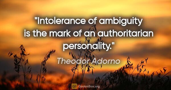 Theodor Adorno quote: "Intolerance of ambiguity is the mark of an authoritarian..."